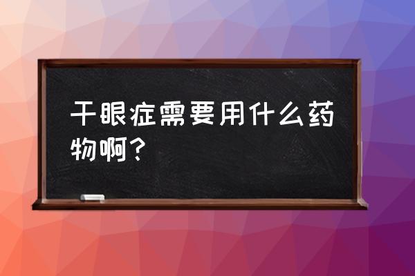 干眼症用什么滴眼液比较好点 干眼症需要用什么药物啊？