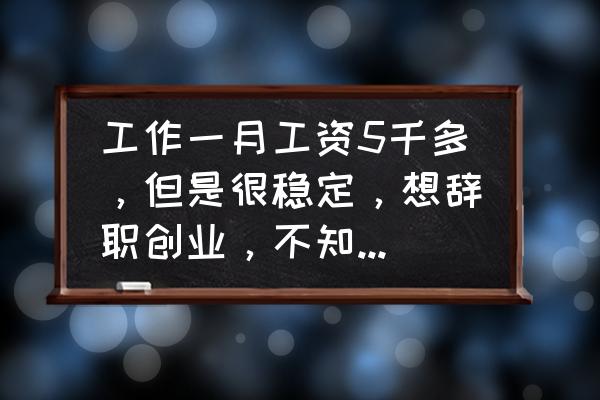 辞职创业之前需要想清楚的几件事 工作一月工资5千多，但是很稳定，想辞职创业，不知道我该怎么办？