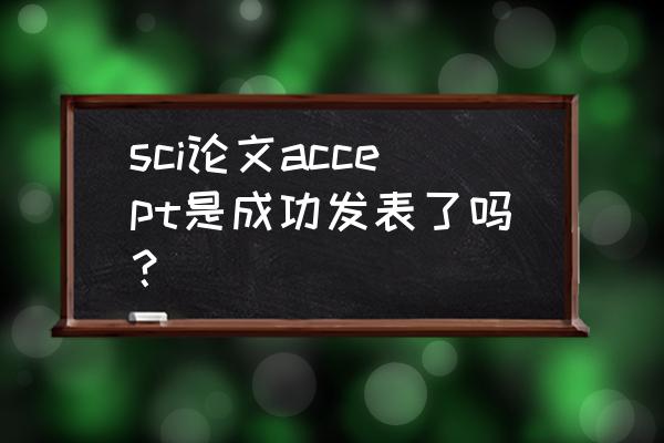 哪个sci期刊论文容易发表 sci论文accept是成功发表了吗？