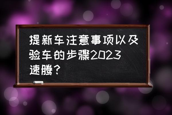 验车注意事项新手必读 提新车注意事项以及验车的步骤2023速腾？