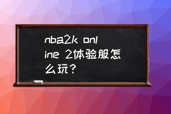 nba2k online 2体验服怎么玩？