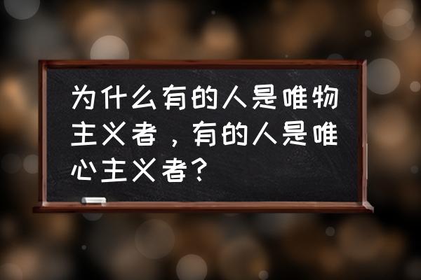 唯物主义的缺点 为什么有的人是唯物主义者，有的人是唯心主义者？