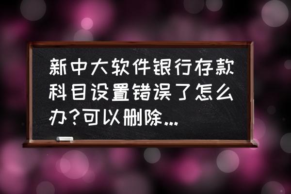 启用新的财务软件要注意哪些地方 新中大软件银行存款科目设置错误了怎么办?可以删除重新设置吗？