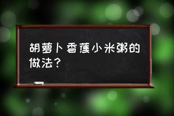 小米香蕉粥什么时间吃好 胡萝卜香蕉小米粥的做法？