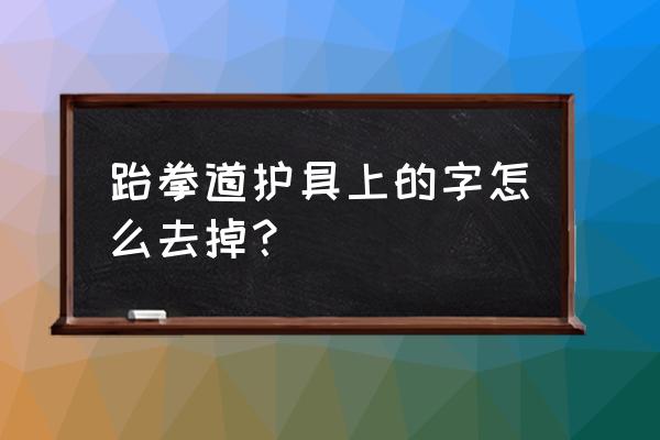 儿童跆拳道护具大小选择 跆拳道护具上的字怎么去掉？