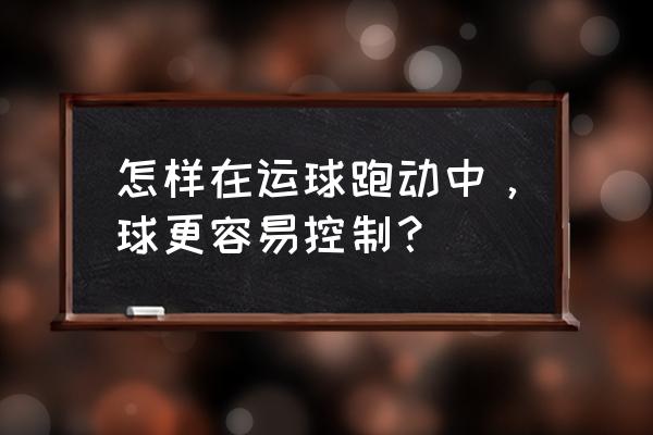 正确的运球的方法 怎样在运球跑动中，球更容易控制？