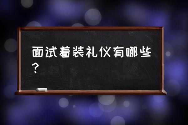 正确的面试着装礼仪 面试着装礼仪有哪些？