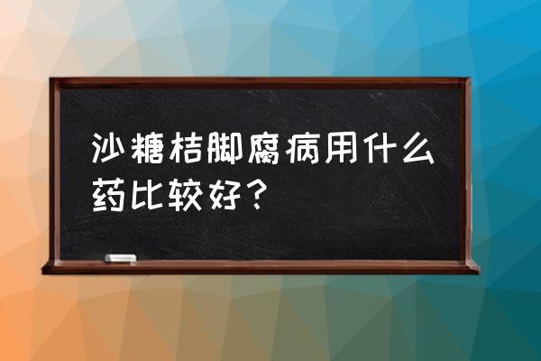 沙糖桔病虫害防治用药 沙糖桔脚腐病用什么药比较好？