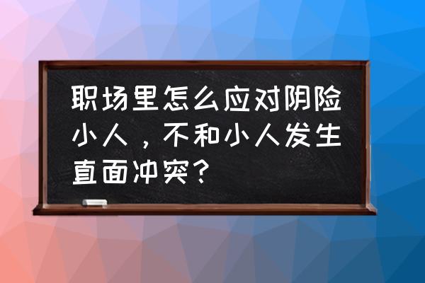 职场小人是如何做局的 职场里怎么应对阴险小人，不和小人发生直面冲突？