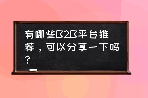 中国有几个车联网平台 有哪些B2B平台推荐，可以分享一下吗？