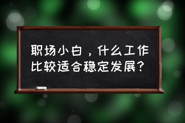 小白求职技巧 职场小白，什么工作比较适合稳定发展？