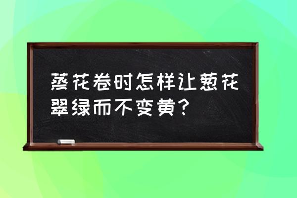 小葱怎样能放得更长久 蒸花卷时怎样让葱花翠绿而不变黄？