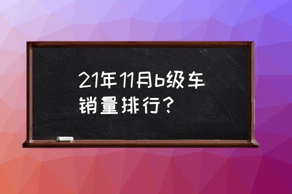 b级轿车质量排名前十名 21年11月b级车销量排行？