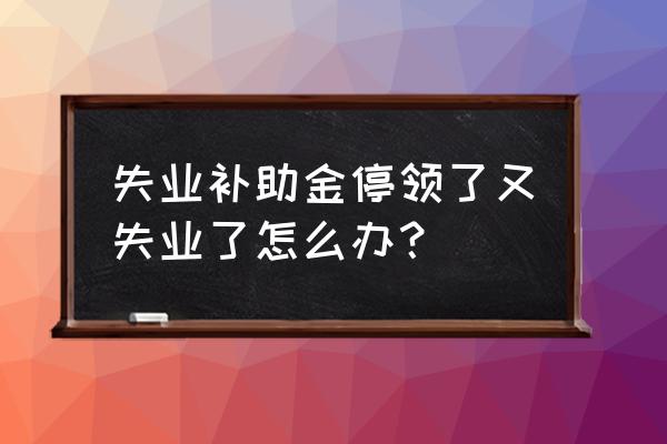 失业了咋办呢 失业补助金停领了又失业了怎么办？