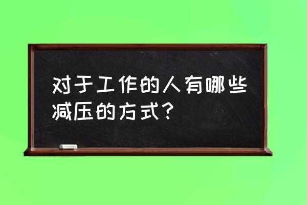 办公室十大技巧 对于工作的人有哪些减压的方式？