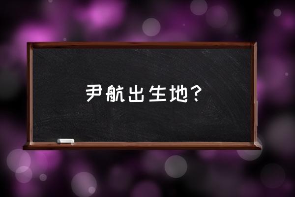 乒乓球国家队尹航拿过冠军吗 尹航出生地？