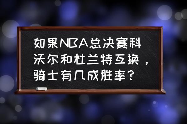 香瓜慕斯简单做法 如果NBA总决赛科沃尔和杜兰特互换，骑士有几成胜率？