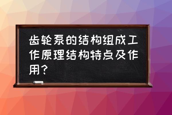 齿轮泵型号的工作原理图 齿轮泵的结构组成工作原理结构特点及作用？