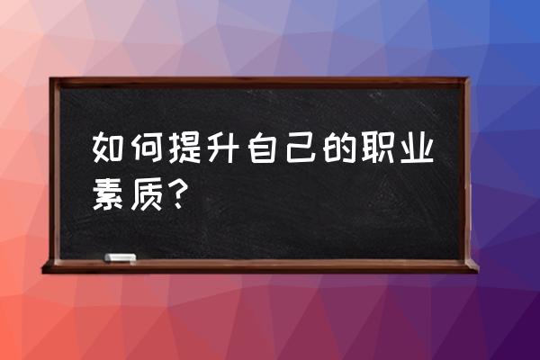 大学期间如何培养我的职业化意识 如何提升自己的职业素质？