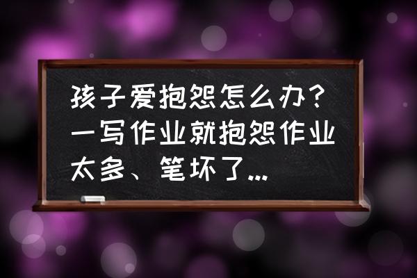 怎么才能缓解写作业的压力 孩子爱抱怨怎么办？一写作业就抱怨作业太多、笔坏了，怎么解决？