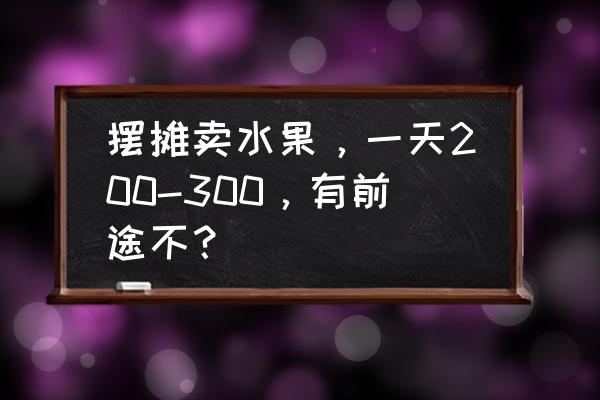 水果供求信息怎么发布 摆摊卖水果，一天200-300，有前途不？