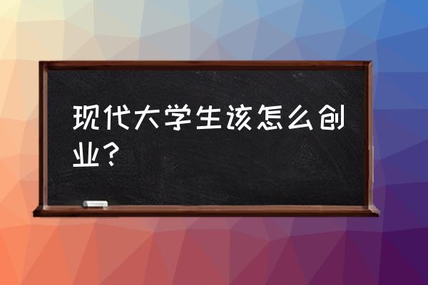 适合大学生的主要创业模式 现代大学生该怎么创业？