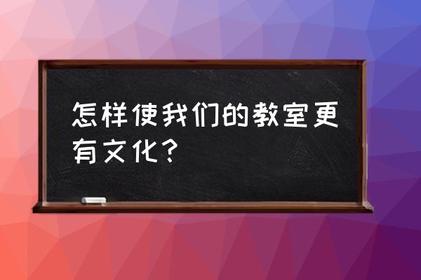 一年级班级文化特色建设方案 怎样使我们的教室更有文化？