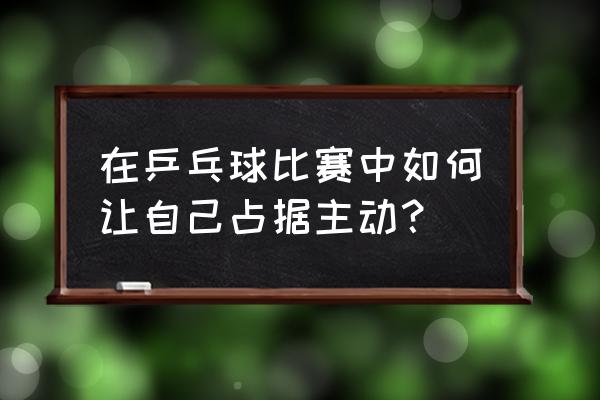 乒乓球怎样才能激发出真正的实力 在乒乓球比赛中如何让自己占据主动？