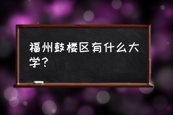 福州所有大学位置 福州鼓楼区有什么大学？