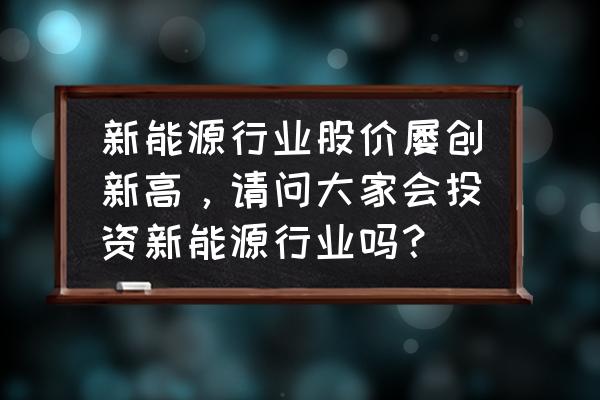 新能源汽车为啥说值得投资 新能源行业股价屡创新高，请问大家会投资新能源行业吗？