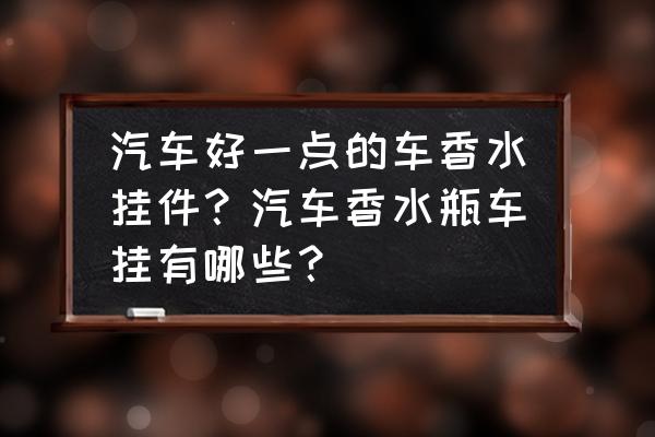 车内香水挂件哪种好看耐用 汽车好一点的车香水挂件？汽车香水瓶车挂有哪些？