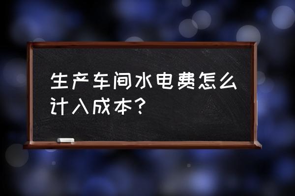 制造费用四种分配方法 生产车间水电费怎么计入成本？