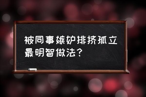 排挤同事正确方法 被同事嫉妒排挤孤立最明智做法？