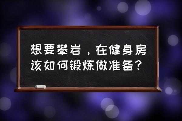 攀岩初学者训练技巧力量 想要攀岩，在健身房该如何锻炼做准备？