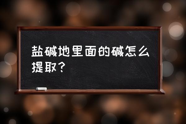 盐碱地改良最快最有效的方法 盐碱地里面的碱怎么提取？