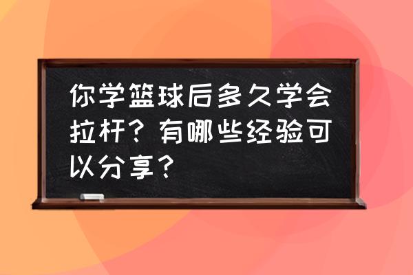 怎么才可以学到篮球 你学篮球后多久学会拉杆？有哪些经验可以分享？