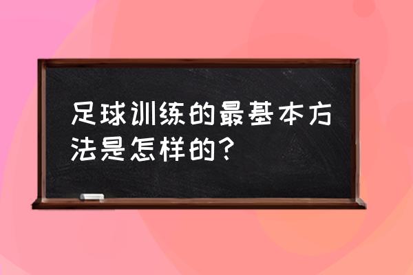 足球灵敏训练10种方法 足球训练的最基本方法是怎样的？