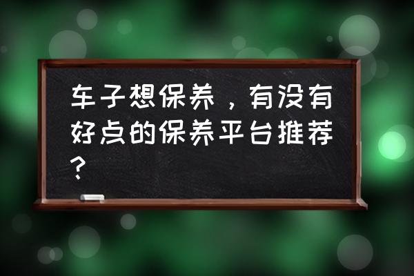 汽车保养小妙招分享 车子想保养，有没有好点的保养平台推荐？