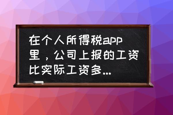 个税app上的工资数是不是真实的 在个人所得税app里，公司上报的工资比实际工资多如何处理？