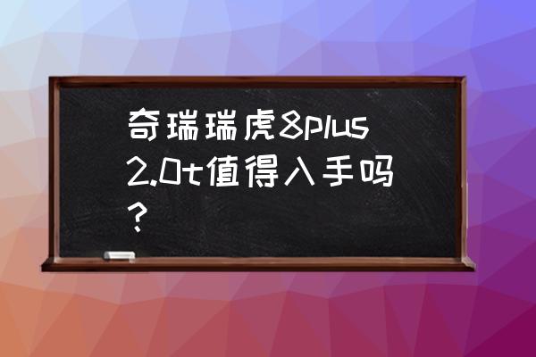 奇瑞瑞虎8到底值得购买吗 奇瑞瑞虎8plus2.0t值得入手吗？