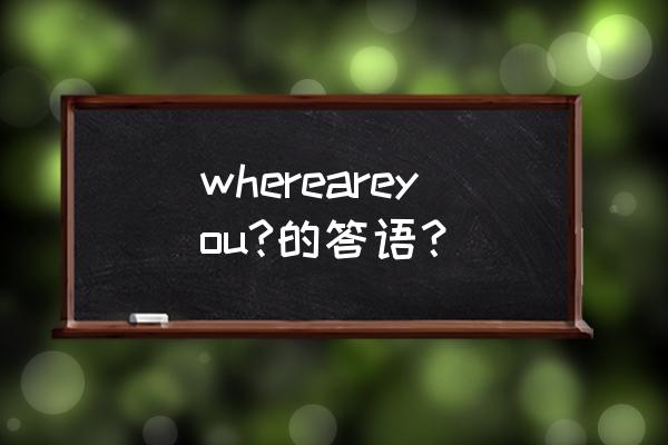 where are you是什么意思怎么回答 whereareyou?的答语？