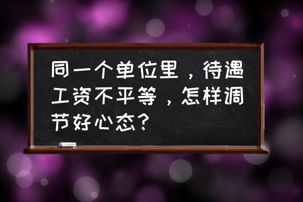 男女职场薪金差异 同一个单位里，待遇工资不平等，怎样调节好心态？