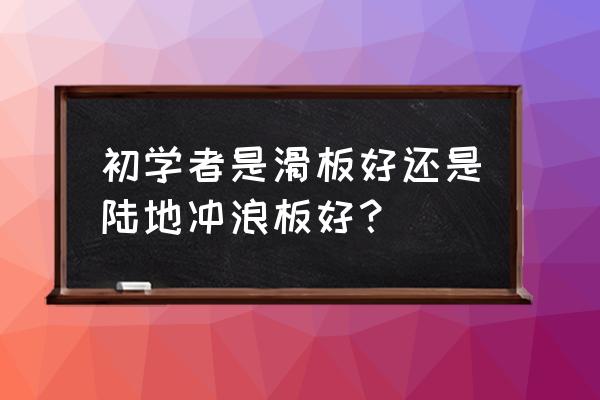 滑板哪个适合初学者用 初学者是滑板好还是陆地冲浪板好？