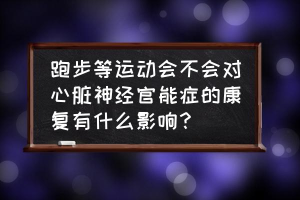 如何克服跑步紧张恐惧心理 跑步等运动会不会对心脏神经官能症的康复有什么影响？