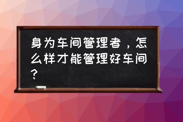 项目管理的九大知识领域常见问题 身为车间管理者，怎么样才能管理好车间？