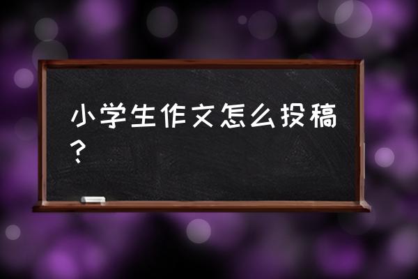 哪个平台可以发表学生作文 小学生作文怎么投稿？