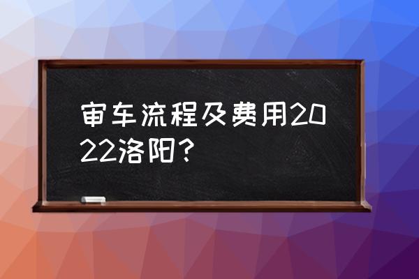 汽车年审都有什么步骤 审车流程及费用2022洛阳？