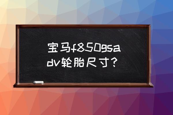 宝马f02换什么轮胎 宝马f850gsadv轮胎尺寸？