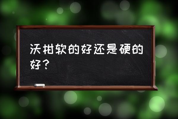 沃柑是硬的好吃还是软的好 沃柑软的好还是硬的好？