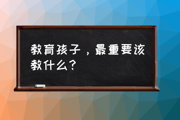 励志教育孩子的正确方法 教育孩子，最重要该教什么？